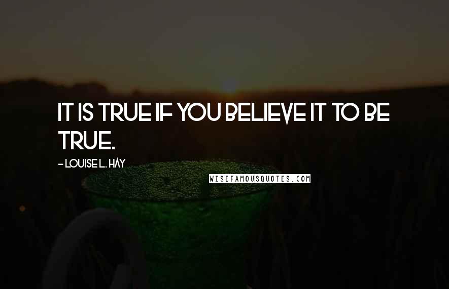 Louise L. Hay Quotes: It is true if you believe it to be true.