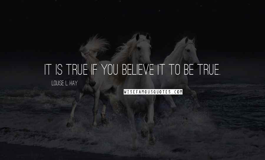 Louise L. Hay Quotes: It is true if you believe it to be true.