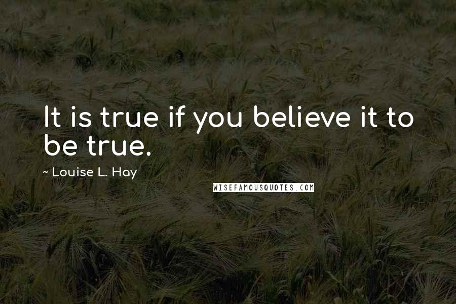 Louise L. Hay Quotes: It is true if you believe it to be true.