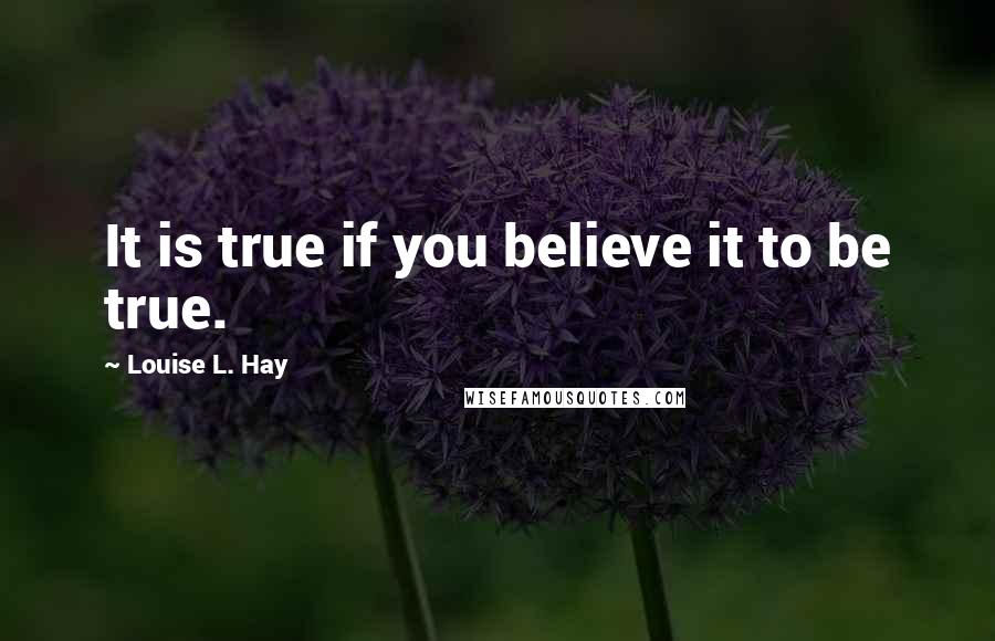 Louise L. Hay Quotes: It is true if you believe it to be true.