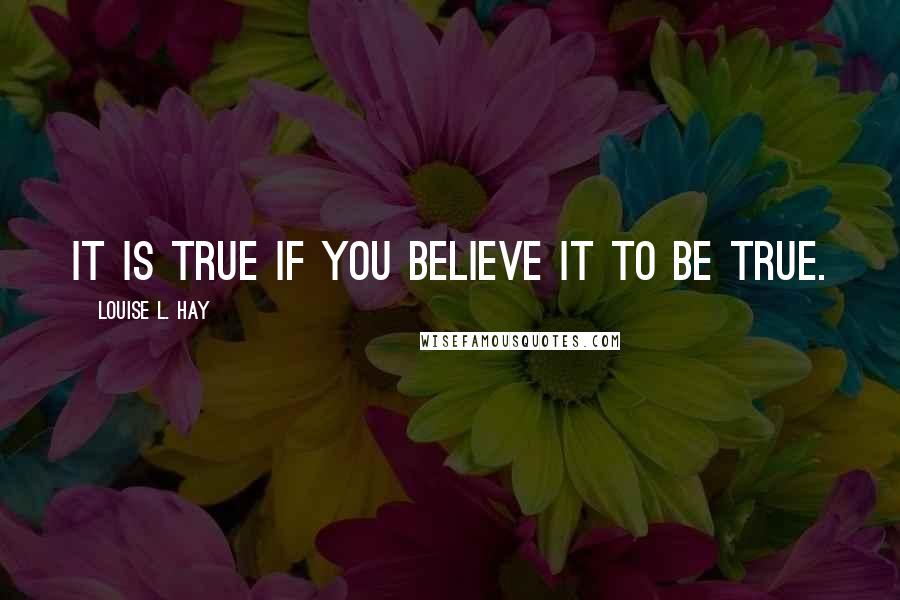 Louise L. Hay Quotes: It is true if you believe it to be true.