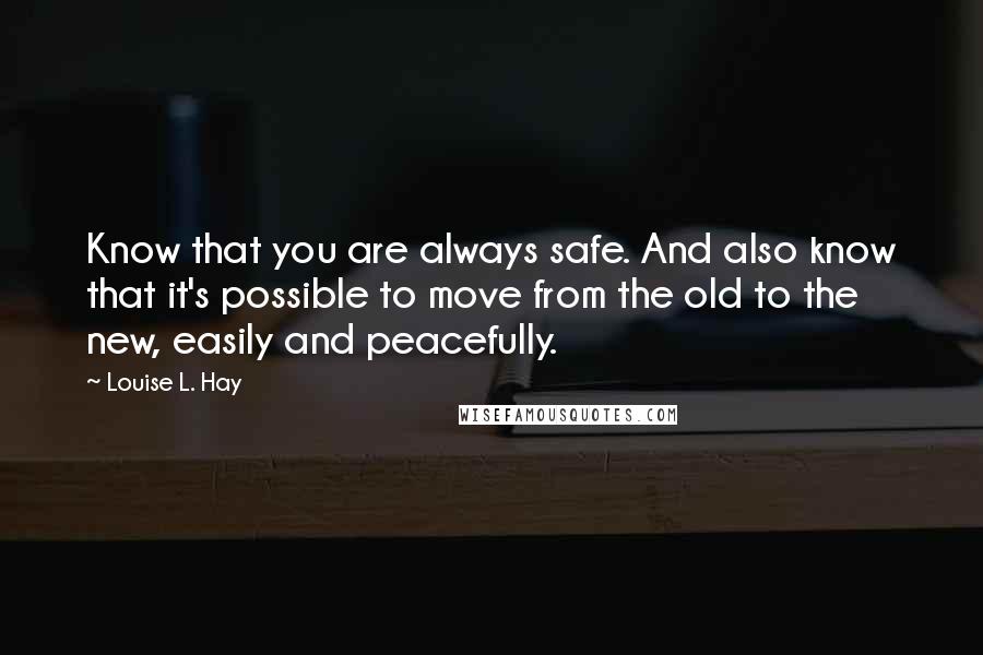 Louise L. Hay Quotes: Know that you are always safe. And also know that it's possible to move from the old to the new, easily and peacefully.
