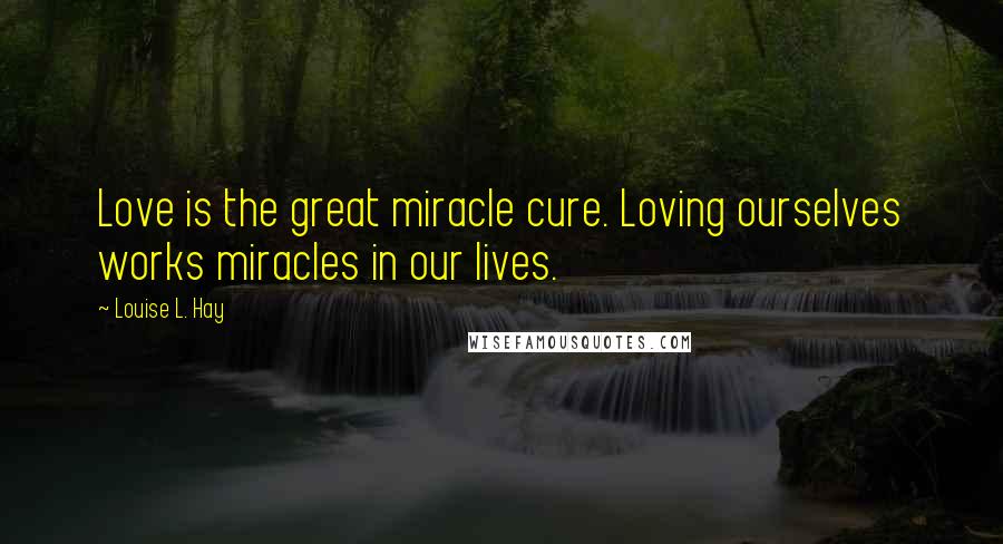 Louise L. Hay Quotes: Love is the great miracle cure. Loving ourselves works miracles in our lives.