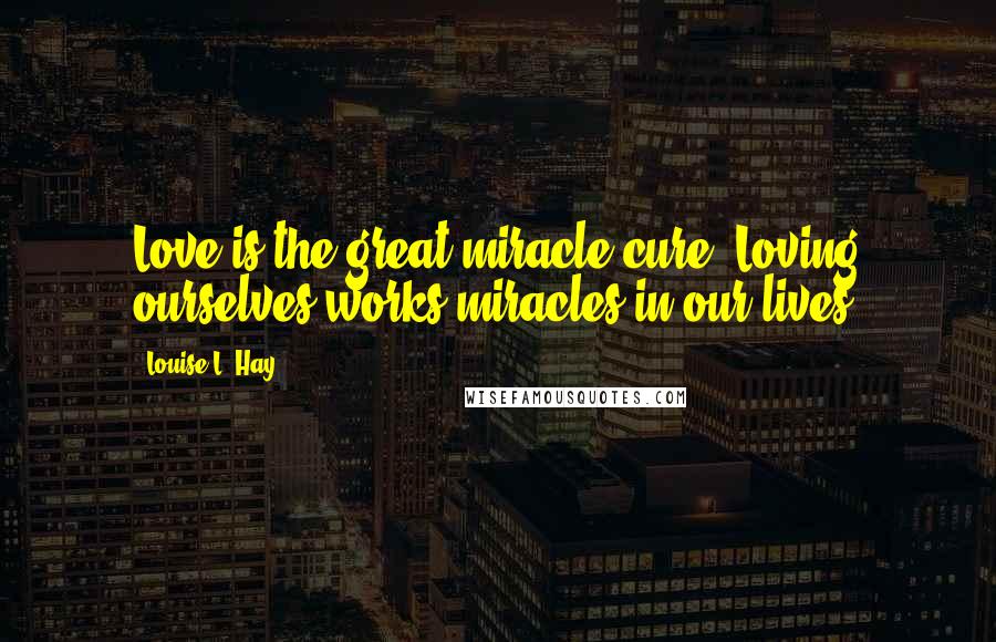 Louise L. Hay Quotes: Love is the great miracle cure. Loving ourselves works miracles in our lives.