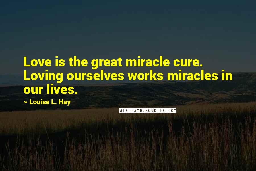 Louise L. Hay Quotes: Love is the great miracle cure. Loving ourselves works miracles in our lives.
