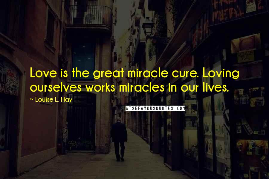 Louise L. Hay Quotes: Love is the great miracle cure. Loving ourselves works miracles in our lives.