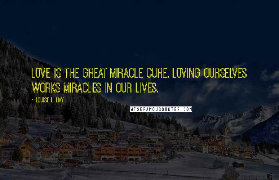 Louise L. Hay Quotes: Love is the great miracle cure. Loving ourselves works miracles in our lives.