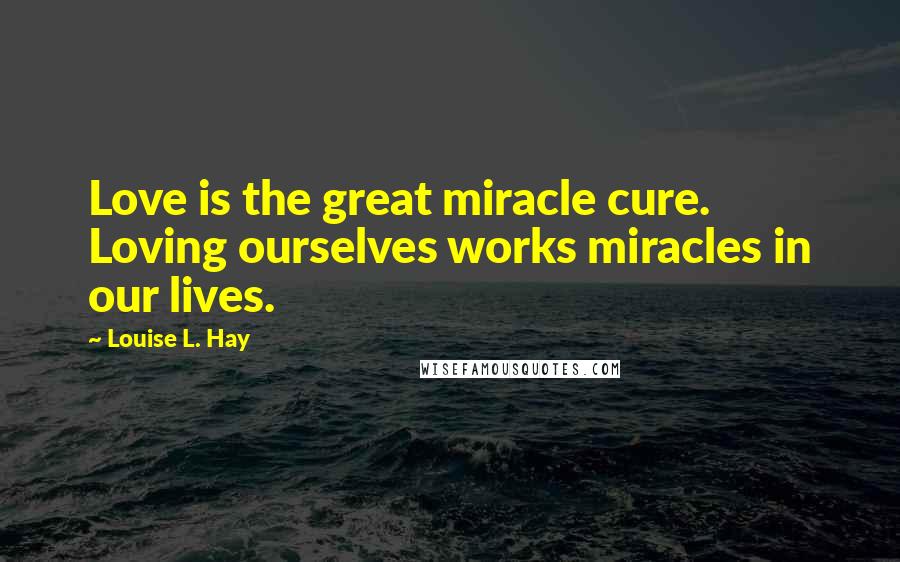 Louise L. Hay Quotes: Love is the great miracle cure. Loving ourselves works miracles in our lives.