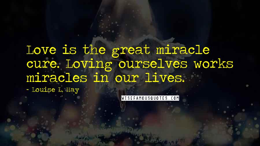 Louise L. Hay Quotes: Love is the great miracle cure. Loving ourselves works miracles in our lives.