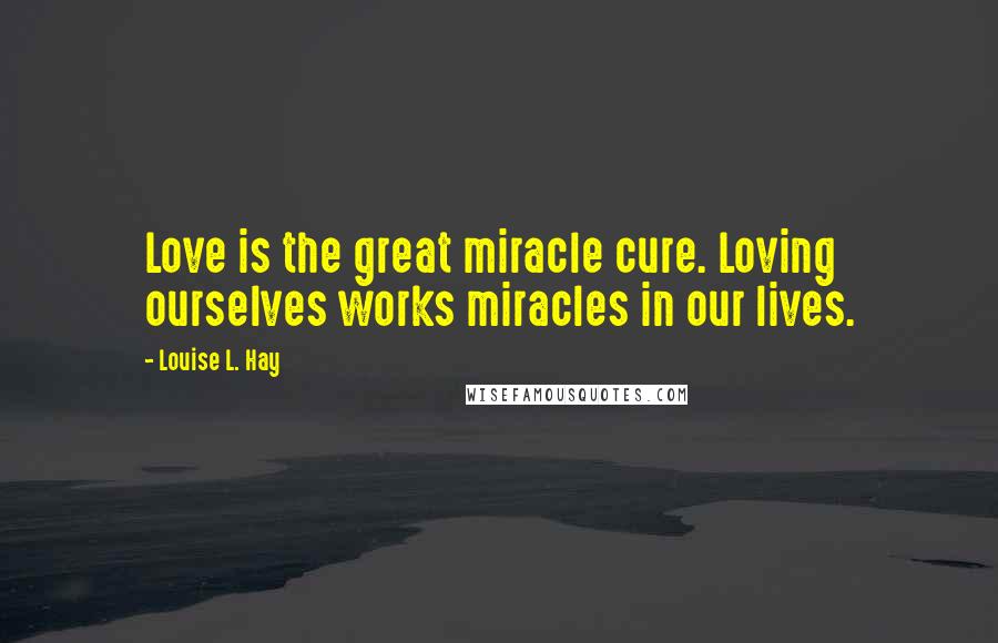 Louise L. Hay Quotes: Love is the great miracle cure. Loving ourselves works miracles in our lives.