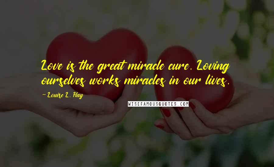 Louise L. Hay Quotes: Love is the great miracle cure. Loving ourselves works miracles in our lives.