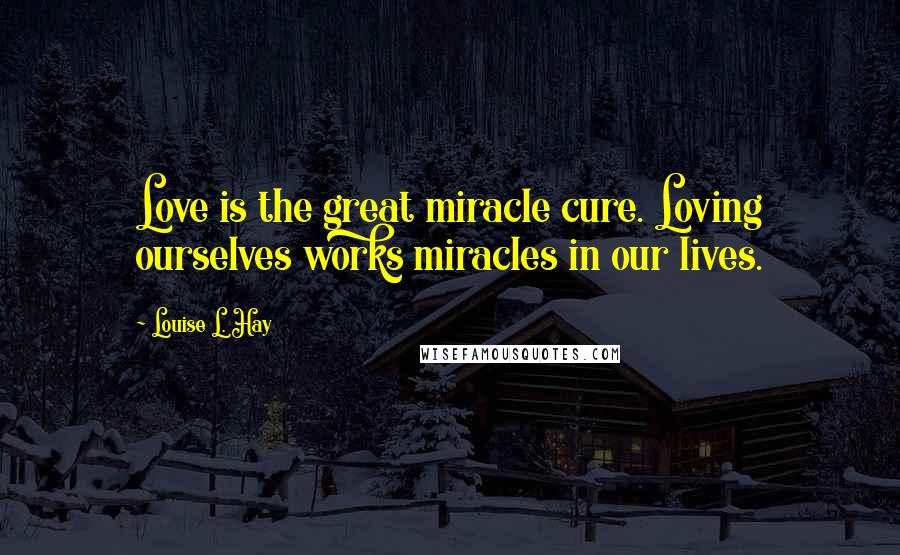 Louise L. Hay Quotes: Love is the great miracle cure. Loving ourselves works miracles in our lives.