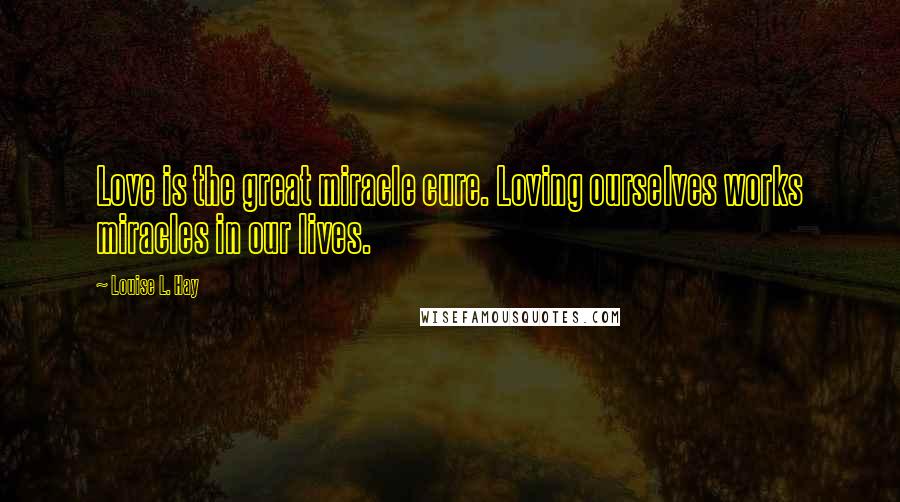 Louise L. Hay Quotes: Love is the great miracle cure. Loving ourselves works miracles in our lives.