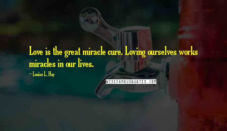Louise L. Hay Quotes: Love is the great miracle cure. Loving ourselves works miracles in our lives.
