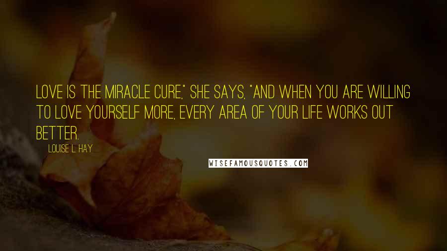 Louise L. Hay Quotes: Love is the miracle cure," she says, "And when you are willing to love yourself more, every area of your life works out better.