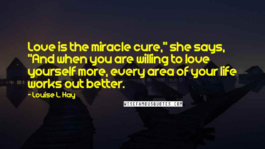 Louise L. Hay Quotes: Love is the miracle cure," she says, "And when you are willing to love yourself more, every area of your life works out better.