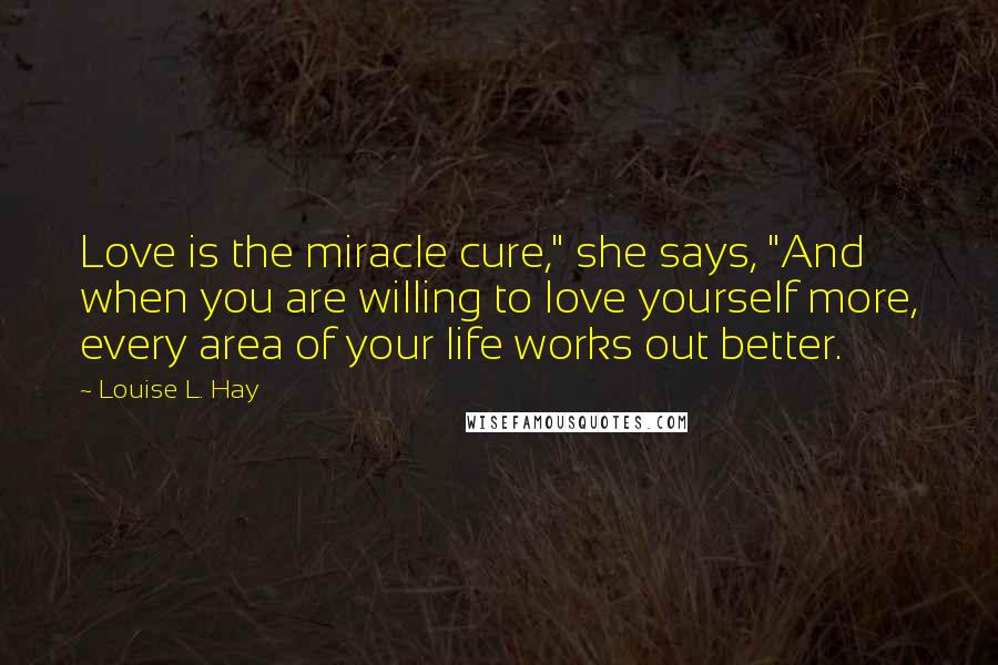 Louise L. Hay Quotes: Love is the miracle cure," she says, "And when you are willing to love yourself more, every area of your life works out better.