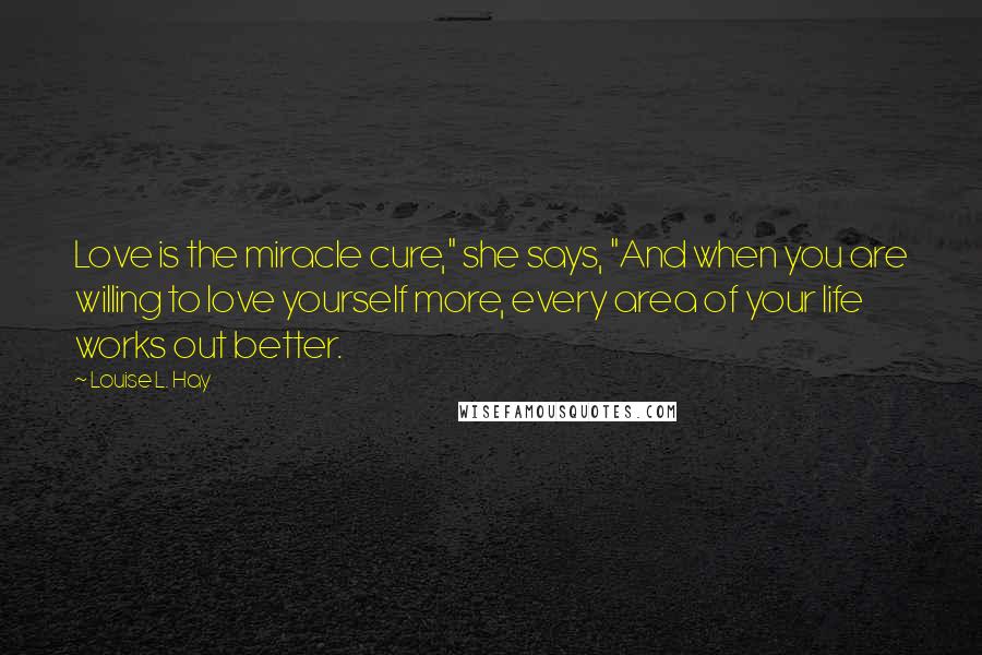 Louise L. Hay Quotes: Love is the miracle cure," she says, "And when you are willing to love yourself more, every area of your life works out better.