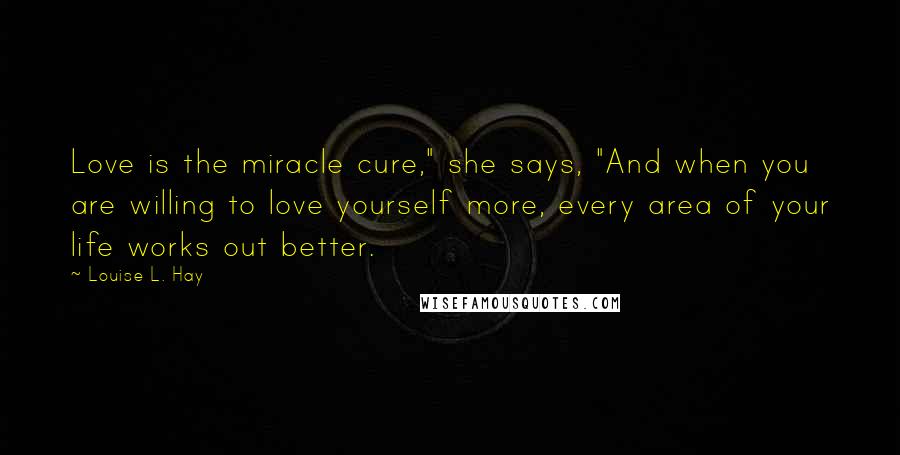 Louise L. Hay Quotes: Love is the miracle cure," she says, "And when you are willing to love yourself more, every area of your life works out better.