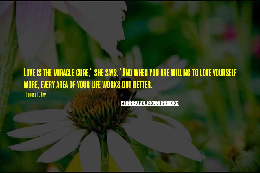 Louise L. Hay Quotes: Love is the miracle cure," she says, "And when you are willing to love yourself more, every area of your life works out better.