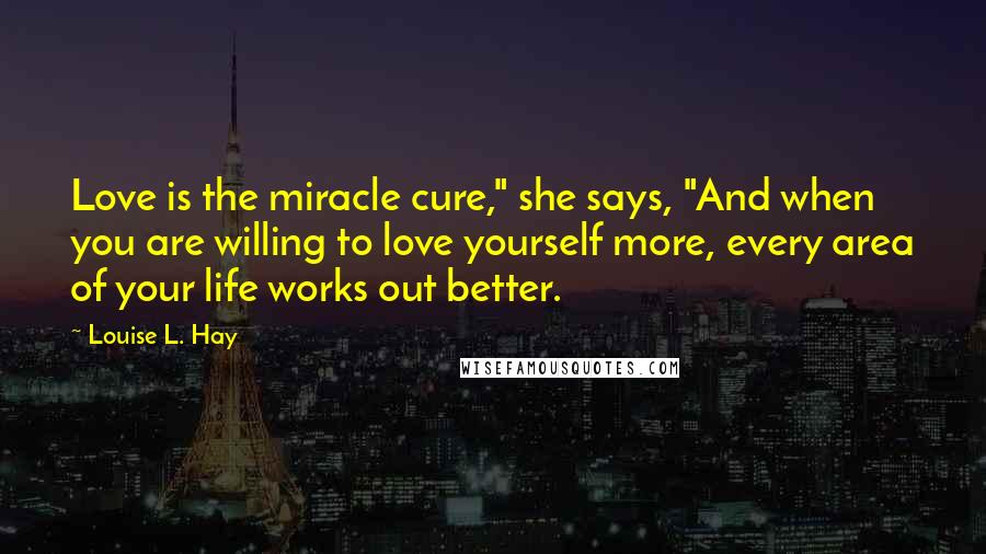 Louise L. Hay Quotes: Love is the miracle cure," she says, "And when you are willing to love yourself more, every area of your life works out better.