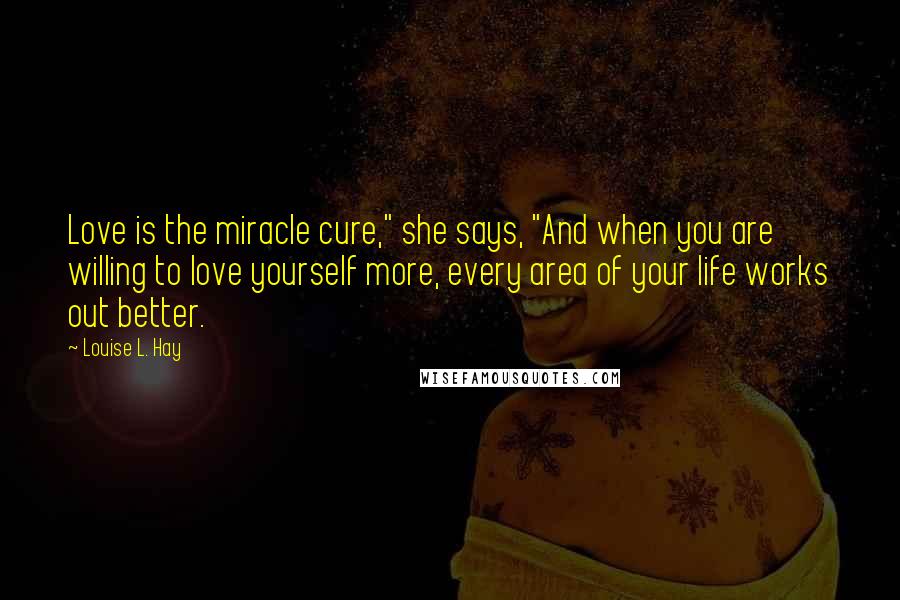 Louise L. Hay Quotes: Love is the miracle cure," she says, "And when you are willing to love yourself more, every area of your life works out better.