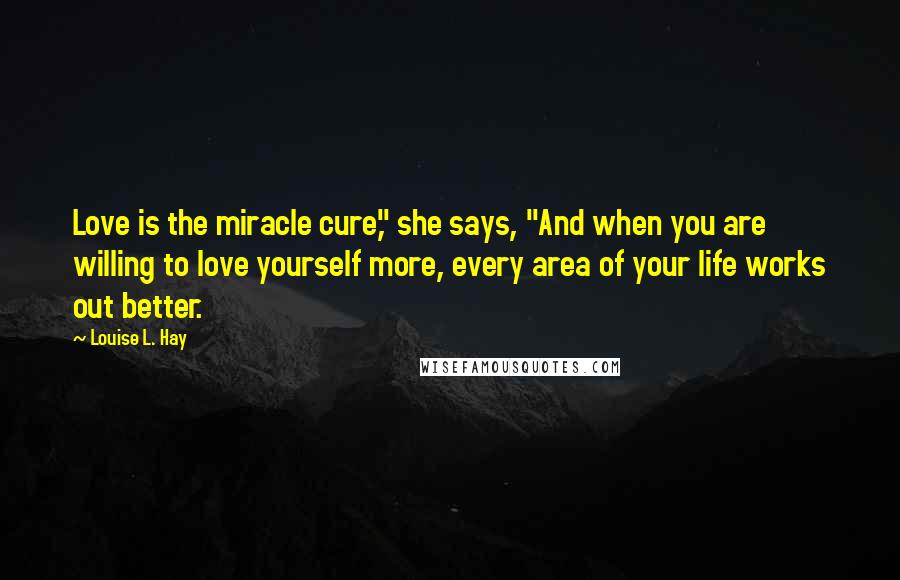 Louise L. Hay Quotes: Love is the miracle cure," she says, "And when you are willing to love yourself more, every area of your life works out better.