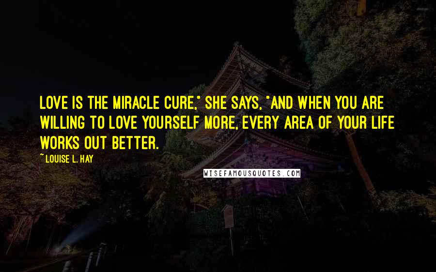 Louise L. Hay Quotes: Love is the miracle cure," she says, "And when you are willing to love yourself more, every area of your life works out better.