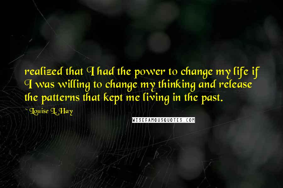Louise L. Hay Quotes: realized that I had the power to change my life if I was willing to change my thinking and release the patterns that kept me living in the past.