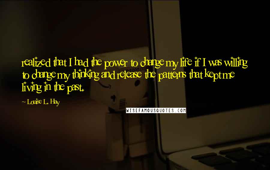 Louise L. Hay Quotes: realized that I had the power to change my life if I was willing to change my thinking and release the patterns that kept me living in the past.