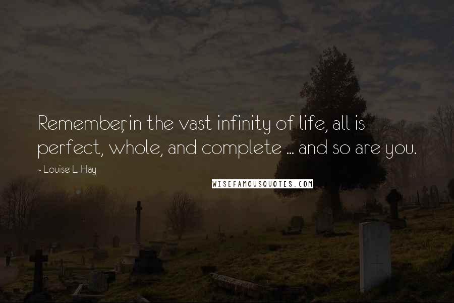 Louise L. Hay Quotes: Remember, in the vast infinity of life, all is perfect, whole, and complete ... and so are you.