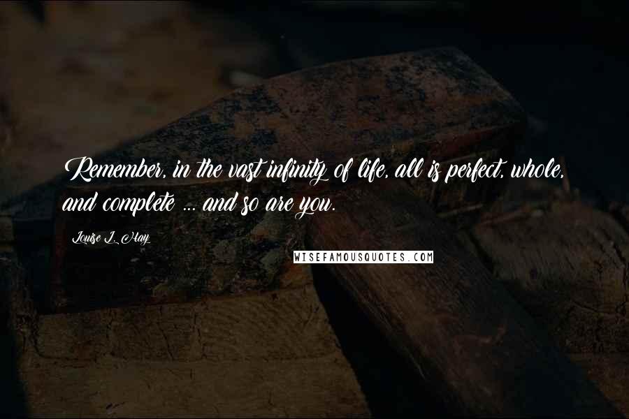 Louise L. Hay Quotes: Remember, in the vast infinity of life, all is perfect, whole, and complete ... and so are you.