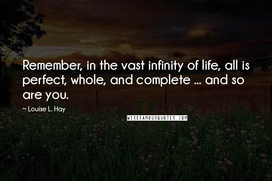 Louise L. Hay Quotes: Remember, in the vast infinity of life, all is perfect, whole, and complete ... and so are you.