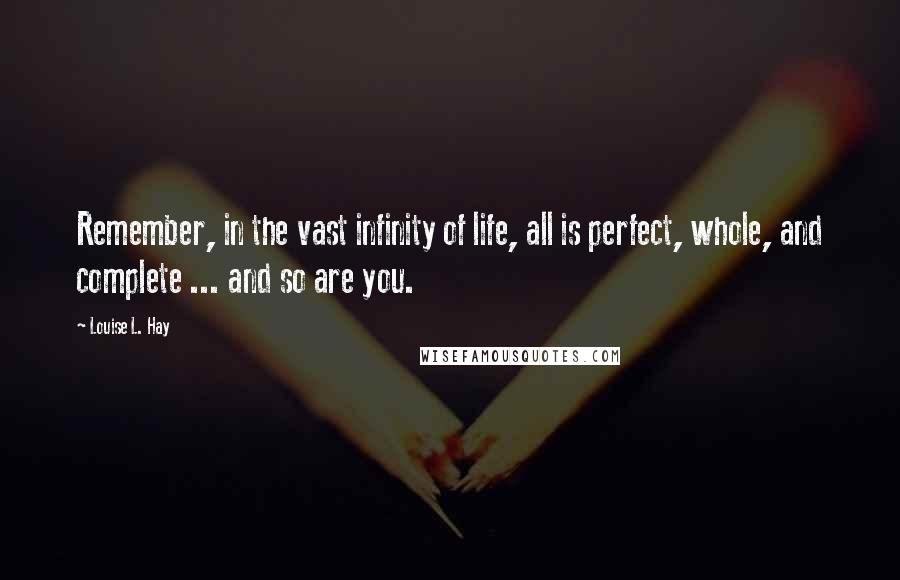 Louise L. Hay Quotes: Remember, in the vast infinity of life, all is perfect, whole, and complete ... and so are you.