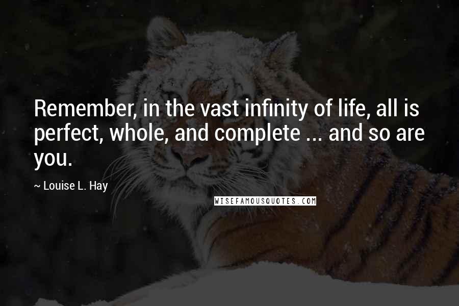 Louise L. Hay Quotes: Remember, in the vast infinity of life, all is perfect, whole, and complete ... and so are you.