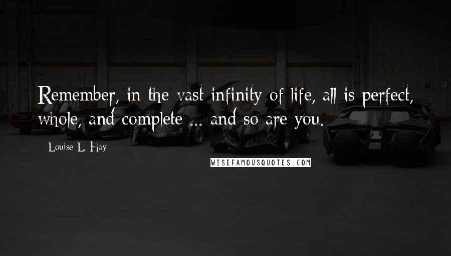 Louise L. Hay Quotes: Remember, in the vast infinity of life, all is perfect, whole, and complete ... and so are you.
