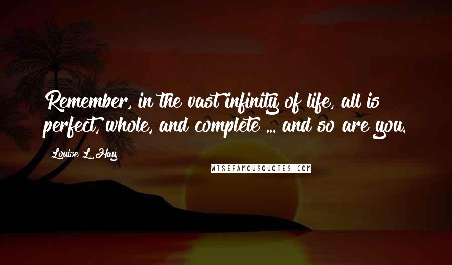 Louise L. Hay Quotes: Remember, in the vast infinity of life, all is perfect, whole, and complete ... and so are you.