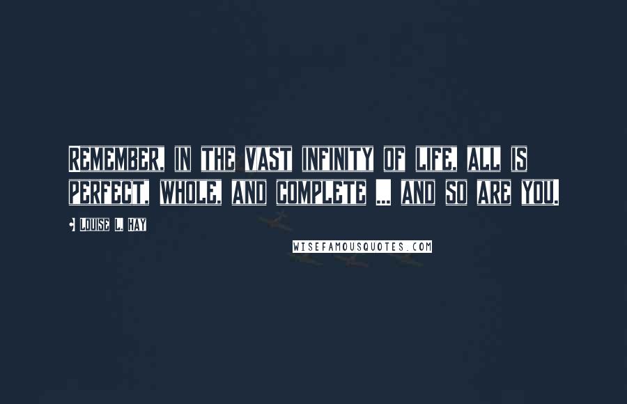 Louise L. Hay Quotes: Remember, in the vast infinity of life, all is perfect, whole, and complete ... and so are you.