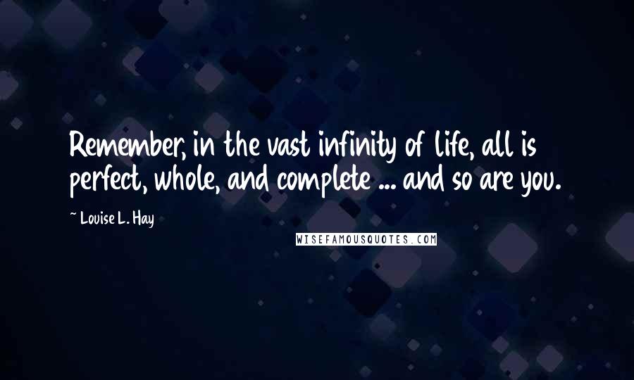 Louise L. Hay Quotes: Remember, in the vast infinity of life, all is perfect, whole, and complete ... and so are you.