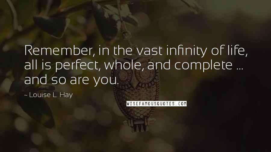 Louise L. Hay Quotes: Remember, in the vast infinity of life, all is perfect, whole, and complete ... and so are you.