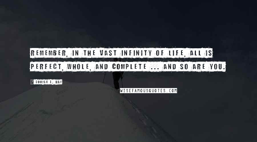 Louise L. Hay Quotes: Remember, in the vast infinity of life, all is perfect, whole, and complete ... and so are you.