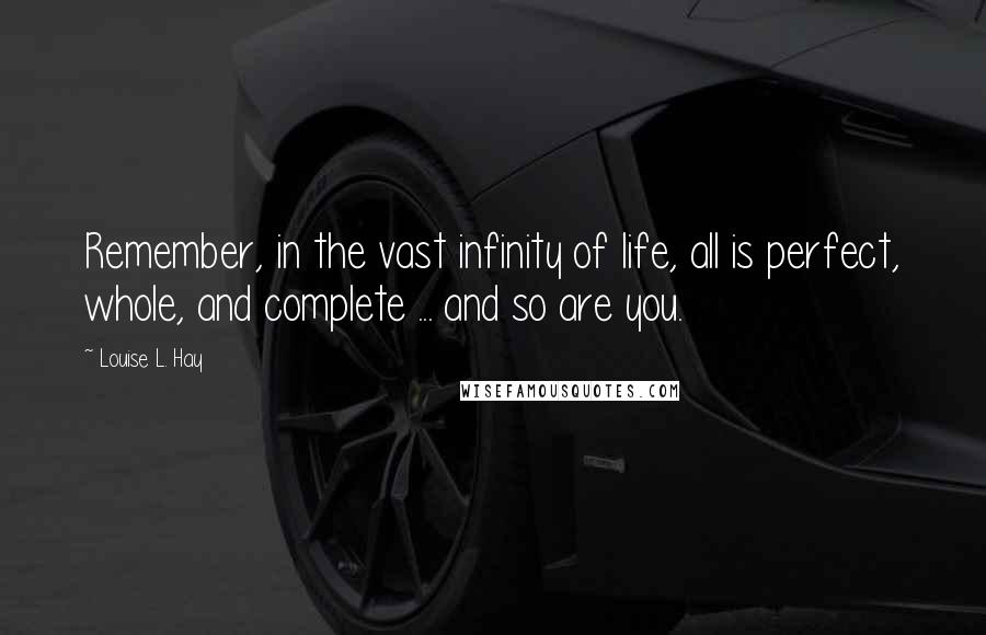 Louise L. Hay Quotes: Remember, in the vast infinity of life, all is perfect, whole, and complete ... and so are you.