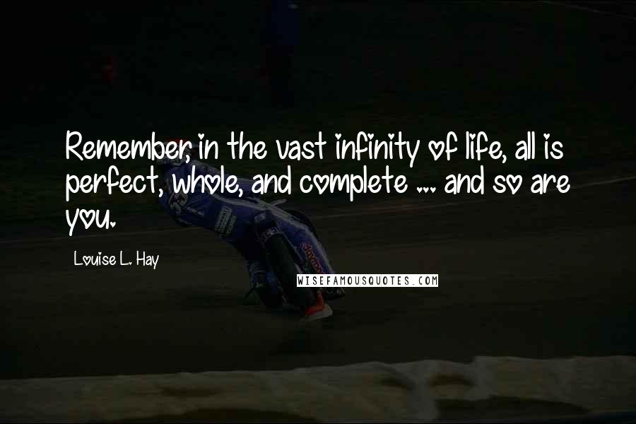 Louise L. Hay Quotes: Remember, in the vast infinity of life, all is perfect, whole, and complete ... and so are you.