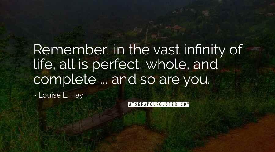 Louise L. Hay Quotes: Remember, in the vast infinity of life, all is perfect, whole, and complete ... and so are you.