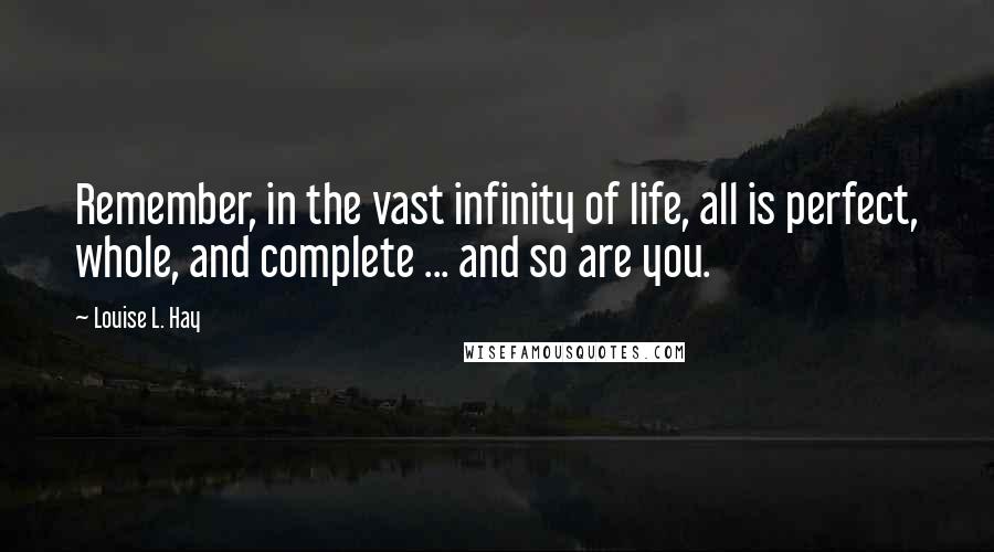 Louise L. Hay Quotes: Remember, in the vast infinity of life, all is perfect, whole, and complete ... and so are you.