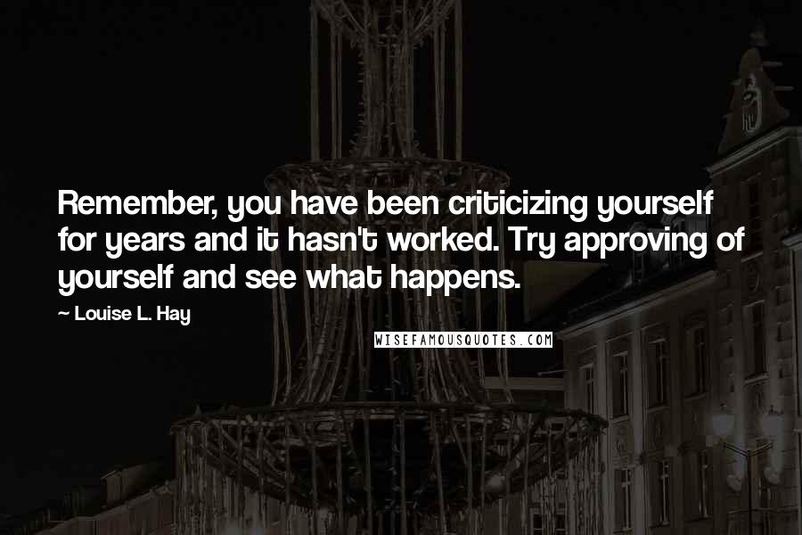 Louise L. Hay Quotes: Remember, you have been criticizing yourself for years and it hasn't worked. Try approving of yourself and see what happens.