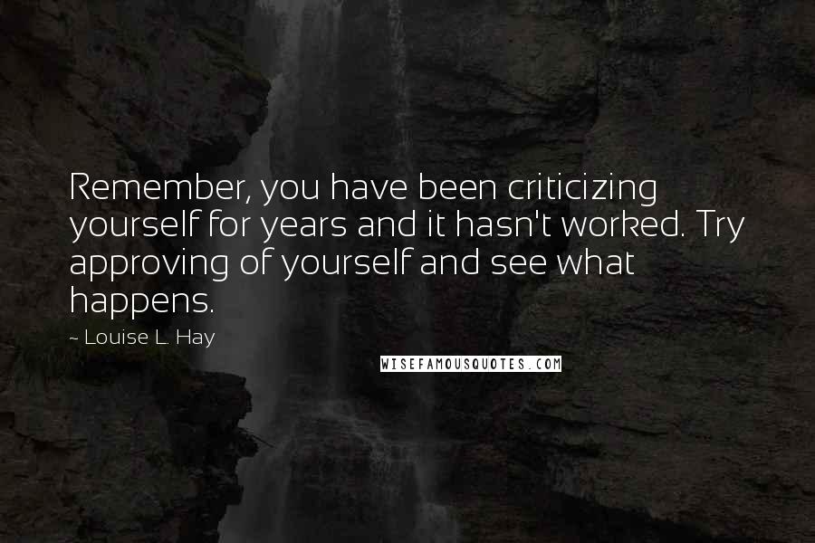 Louise L. Hay Quotes: Remember, you have been criticizing yourself for years and it hasn't worked. Try approving of yourself and see what happens.