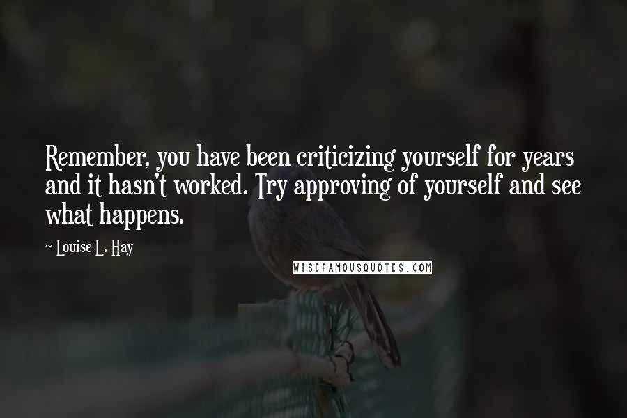 Louise L. Hay Quotes: Remember, you have been criticizing yourself for years and it hasn't worked. Try approving of yourself and see what happens.