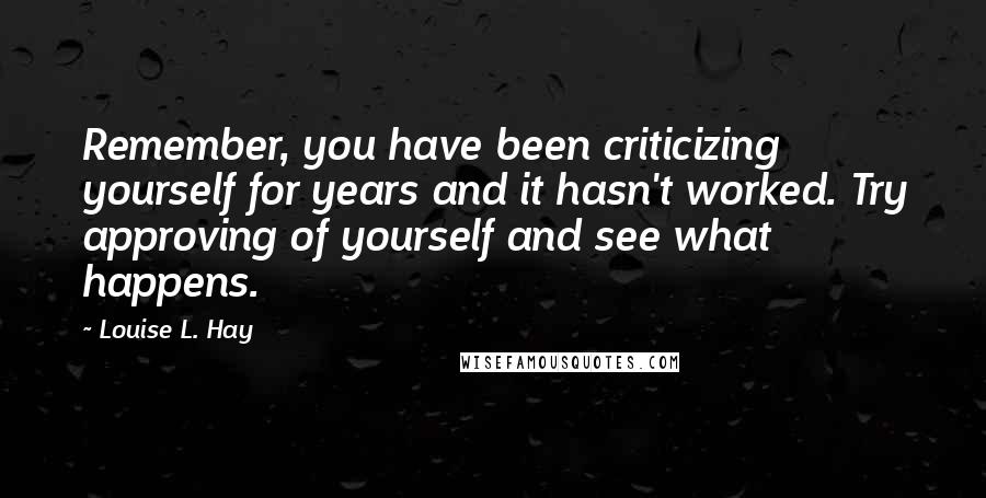 Louise L. Hay Quotes: Remember, you have been criticizing yourself for years and it hasn't worked. Try approving of yourself and see what happens.