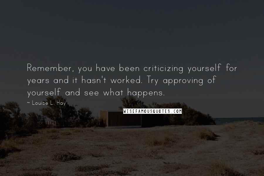 Louise L. Hay Quotes: Remember, you have been criticizing yourself for years and it hasn't worked. Try approving of yourself and see what happens.